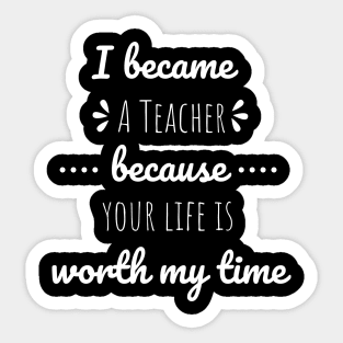 I Became Teacher Because Your Life Is Worth My Time Sticker